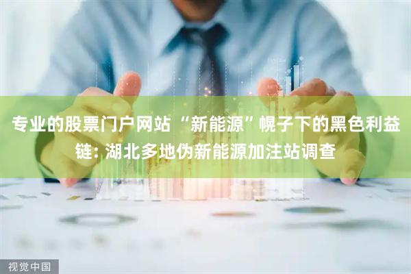 专业的股票门户网站 “新能源”幌子下的黑色利益链: 湖北多地伪新能源加注站调查
