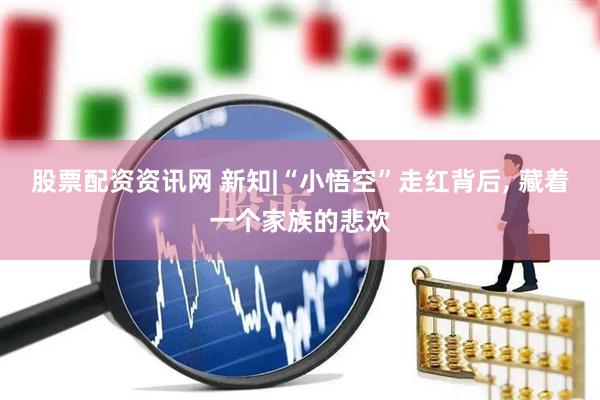 股票配资资讯网 新知|“小悟空”走红背后, 藏着一个家族的悲欢