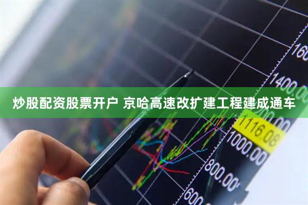 炒股配资股票开户 京哈高速改扩建工程建成通车