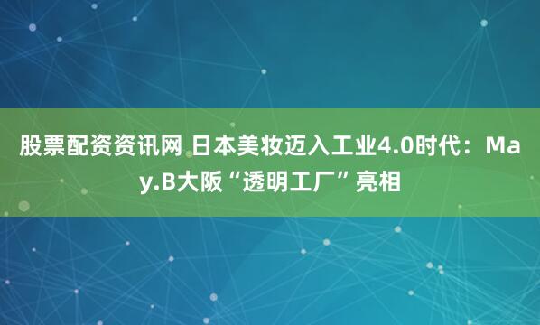 股票配资资讯网 日本美妆迈入工业4.0时代：May.B大阪“透明工厂”亮相