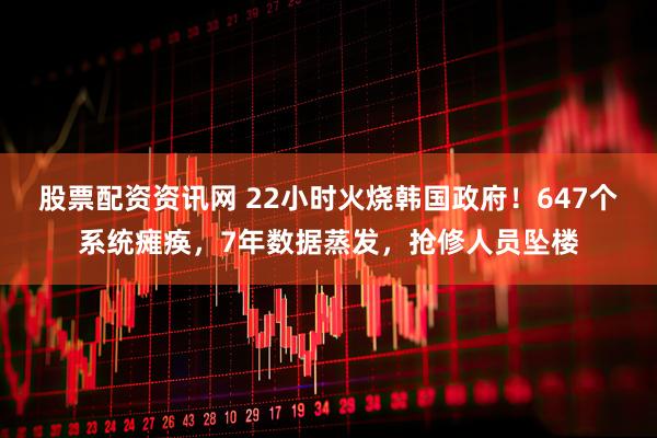 股票配资资讯网 22小时火烧韩国政府！647个系统瘫痪，7年数据蒸发，抢修人员坠楼