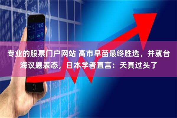 专业的股票门户网站 高市早苗最终胜选，并就台海议题表态，日本学者直言：天真过头了