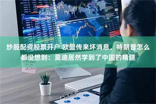 炒股配资股票开户 欧盟传来坏消息，特朗普怎么都没想到：莫迪居然学到了中国的精髓