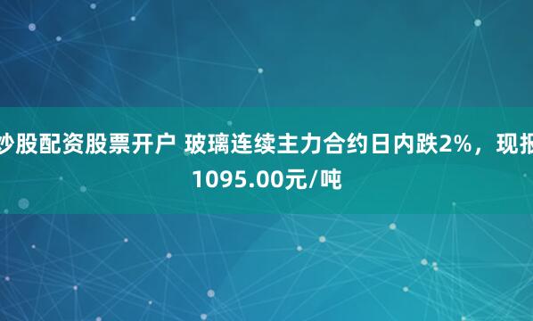炒股配资股票开户 玻璃连续主力合约日内跌2%，现报1095.00元/吨