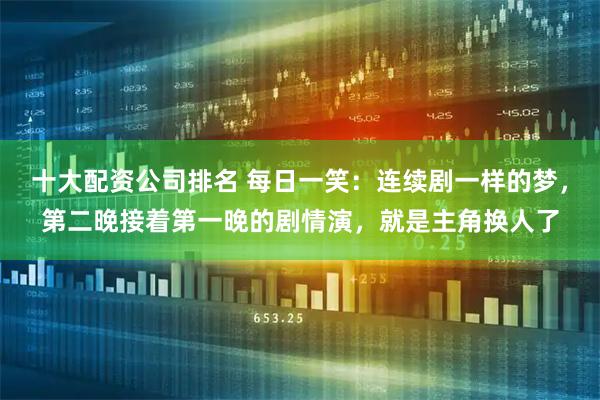 十大配资公司排名 每日一笑：连续剧一样的梦，第二晚接着第一晚的剧情演，就是主角换人了