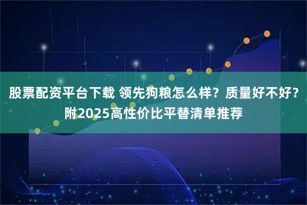 股票配资平台下载 领先狗粮怎么样？质量好不好？附2025高性价比平替清单推荐