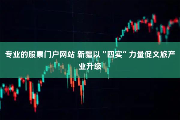 专业的股票门户网站 新疆以“四实”力量促文旅产业升级