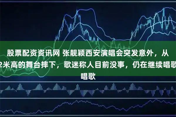 股票配资资讯网 张靓颖西安演唱会突发意外，从2米高的舞台摔下，歌迷称人目前没事，仍在继续唱歌
