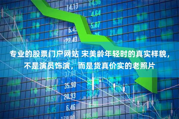 专业的股票门户网站 宋美龄年轻时的真实样貌，不是演员饰演，而是货真价实的老照片