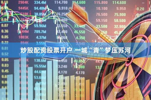 炒股配资股票开户 一城“青”梦压苏河