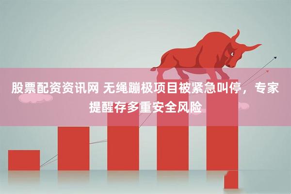 股票配资资讯网 无绳蹦极项目被紧急叫停，专家提醒存多重安全风险