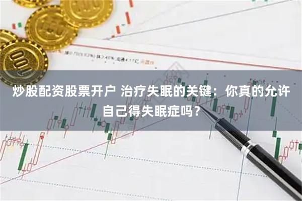 炒股配资股票开户 治疗失眠的关键：你真的允许自己得失眠症吗？