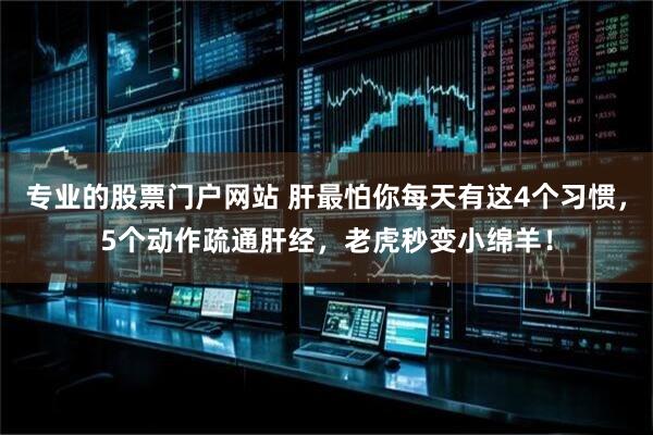 专业的股票门户网站 肝最怕你每天有这4个习惯，5个动作疏通肝经，老虎秒变小绵羊！