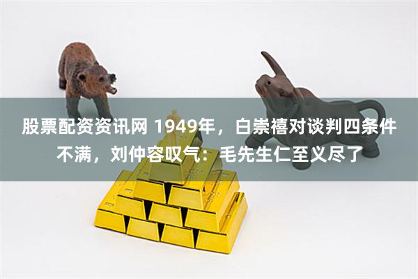 股票配资资讯网 1949年，白崇禧对谈判四条件不满，刘仲容叹气：毛先生仁至义尽了