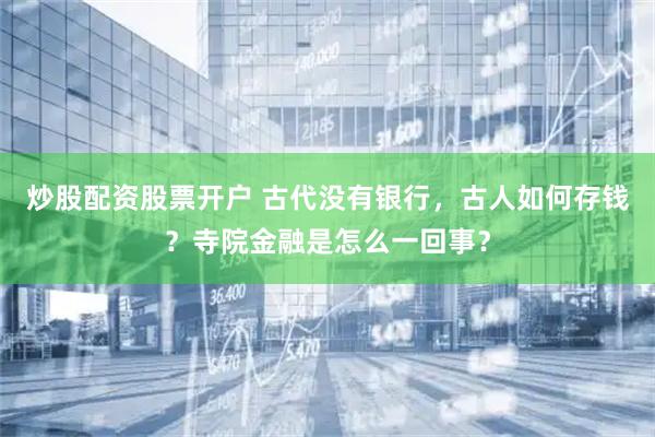 炒股配资股票开户 古代没有银行，古人如何存钱？寺院金融是怎么一回事？