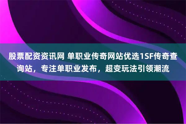 股票配资资讯网 单职业传奇网站优选1SF传奇查询站，专注单职业发布，超变玩法引领潮流