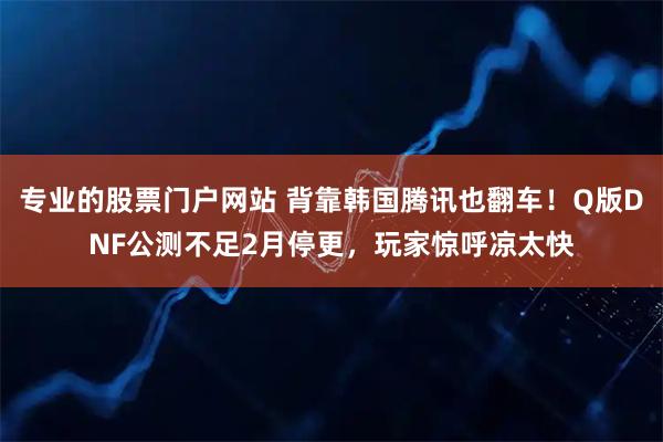专业的股票门户网站 背靠韩国腾讯也翻车！Q版DNF公测不足2月停更，玩家惊呼凉太快