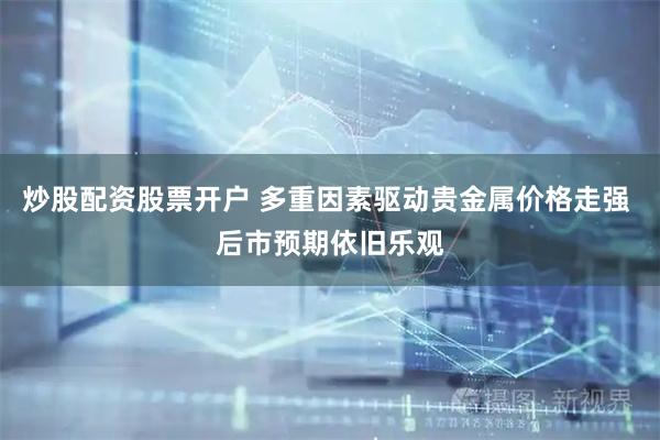 炒股配资股票开户 多重因素驱动贵金属价格走强 后市预期依旧乐观