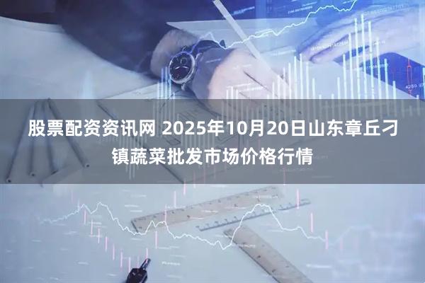股票配资资讯网 2025年10月20日山东章丘刁镇蔬菜批发市场价格行情