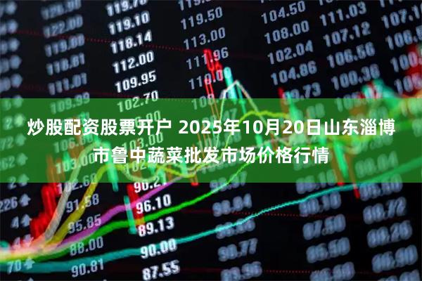 炒股配资股票开户 2025年10月20日山东淄博市鲁中蔬菜批发市场价格行情