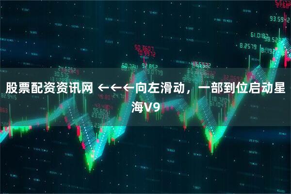 股票配资资讯网 ←←←向左滑动，一部到位启动星海V9