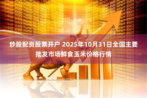 炒股配资股票开户 2025年10月31日全国主要批发市场鲜食玉米价格行情