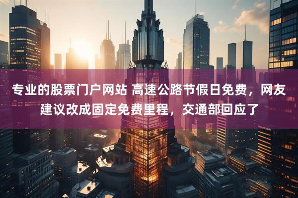 专业的股票门户网站 高速公路节假日免费，网友建议改成固定免费里程，交通部回应了
