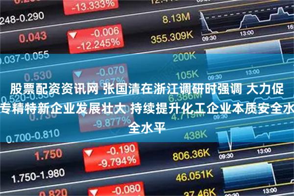 股票配资资讯网 张国清在浙江调研时强调 大力促进专精特新企业发展壮大 持续提升化工企业本质安全水平