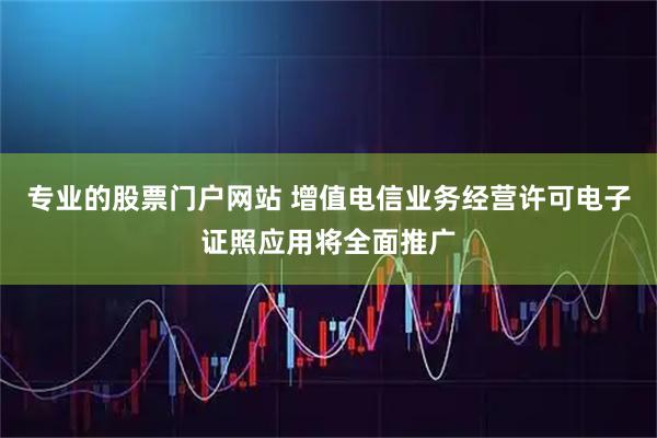 专业的股票门户网站 增值电信业务经营许可电子证照应用将全面推广