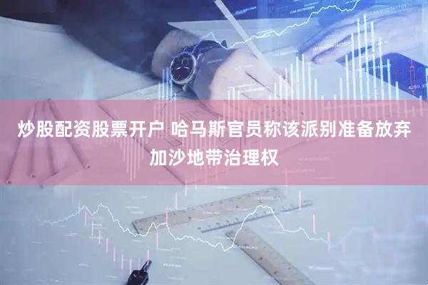 炒股配资股票开户 哈马斯官员称该派别准备放弃加沙地带治理权