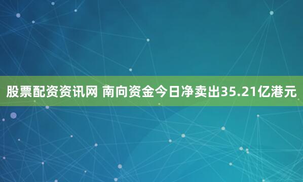 股票配资资讯网 南向资金今日净卖出35.21亿港元