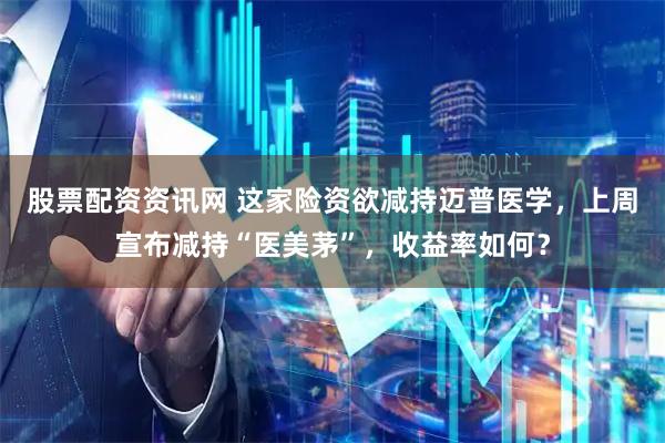 股票配资资讯网 这家险资欲减持迈普医学，上周宣布减持“医美茅”，收益率如何？
