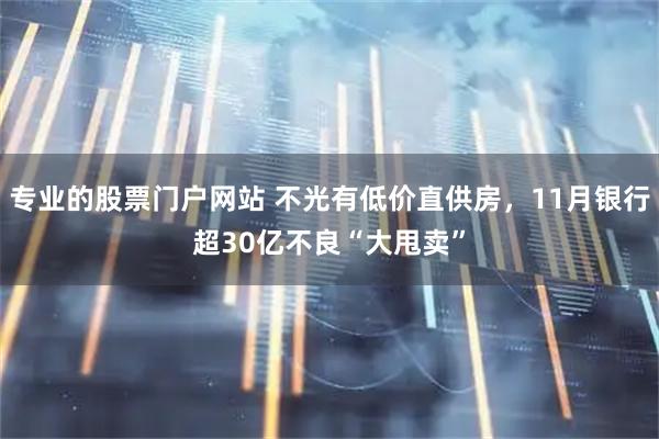 专业的股票门户网站 不光有低价直供房，11月银行超30亿不良“大甩卖”