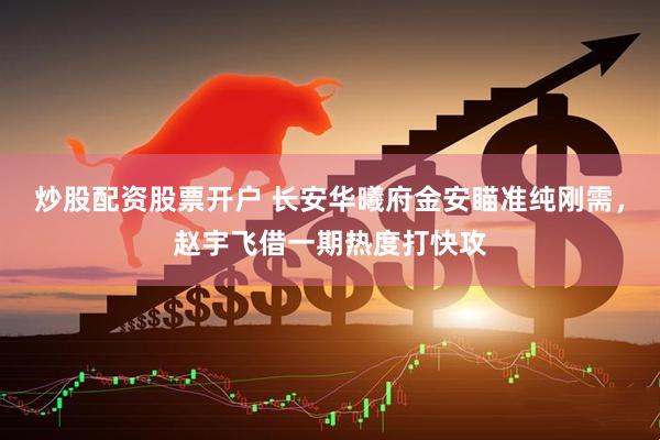 炒股配资股票开户 长安华曦府金安瞄准纯刚需，赵宇飞借一期热度打快攻