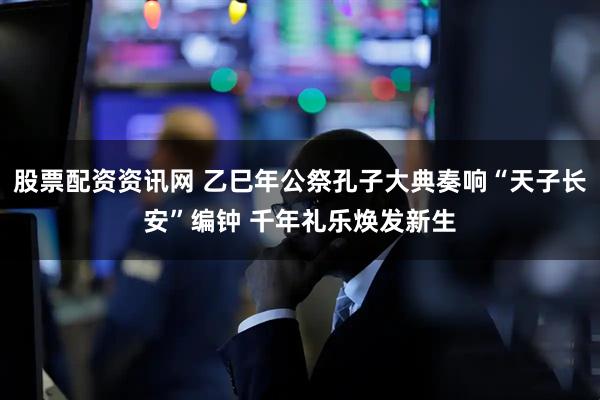 股票配资资讯网 乙巳年公祭孔子大典奏响“天子长安”编钟 千年礼乐焕发新生