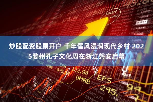 炒股配资股票开户 千年儒风浸润现代乡村 2025婺州孔子文化周在浙江磐安启幕