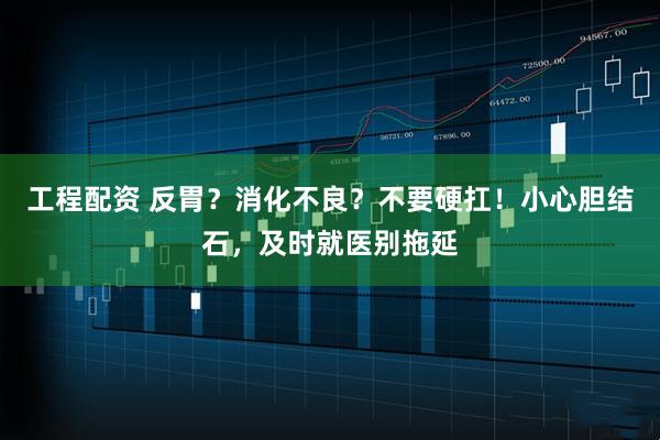 工程配资 反胃？消化不良？不要硬扛！小心胆结石，及时就医别拖延