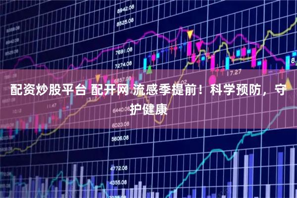 配资炒股平台 配开网 流感季提前！科学预防，守护健康