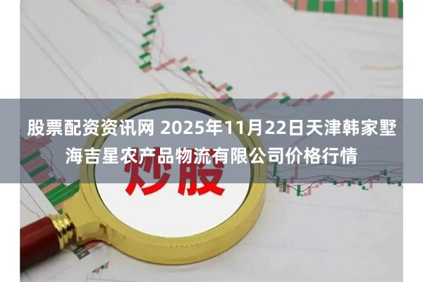 股票配资资讯网 2025年11月22日天津韩家墅海吉星农产品物流有限公司价格行情
