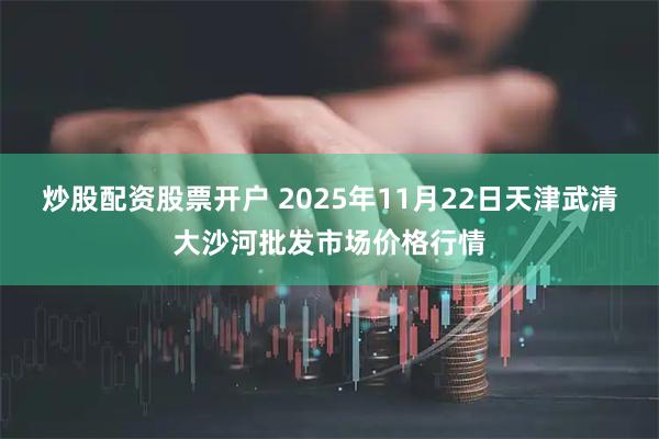 炒股配资股票开户 2025年11月22日天津武清大沙河批发市场价格行情