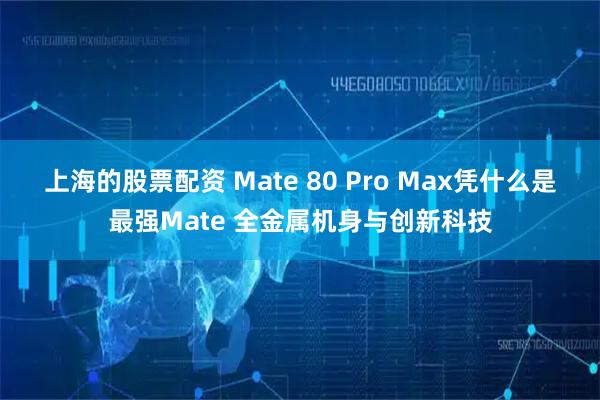 上海的股票配资 Mate 80 Pro Max凭什么是最强Mate 全金属机身与创新科技