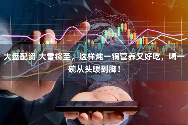 大盘配资 大雪将至，这样炖一锅营养又好吃，喝一碗从头暖到脚！