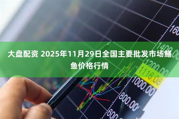大盘配资 2025年11月29日全国主要批发市场鳝鱼价格行情