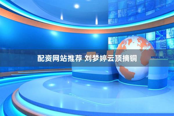 配资网站推荐 刘梦婷云顶摘铜