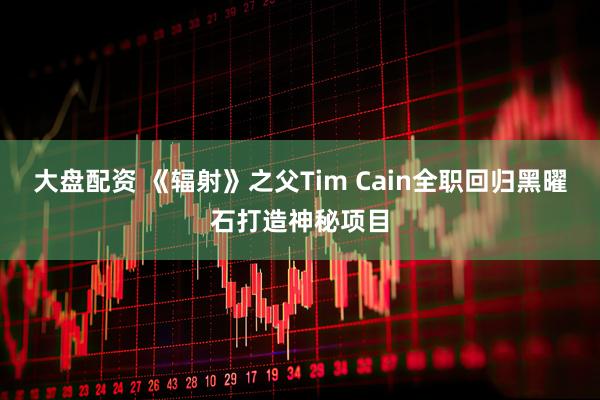 大盘配资 《辐射》之父Tim Cain全职回归黑曜石打造神秘项目