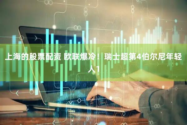 上海的股票配资 欧联爆冷！瑞士超第4伯尔尼年轻人1