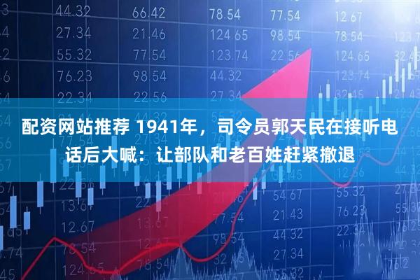 配资网站推荐 1941年，司令员郭天民在接听电话后大喊：让部队和老百姓赶紧撤退