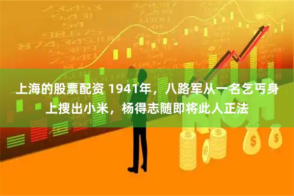 上海的股票配资 1941年，八路军从一名乞丐身上搜出小米，杨得志随即将此人正法