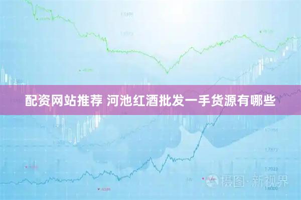 配资网站推荐 河池红酒批发一手货源有哪些