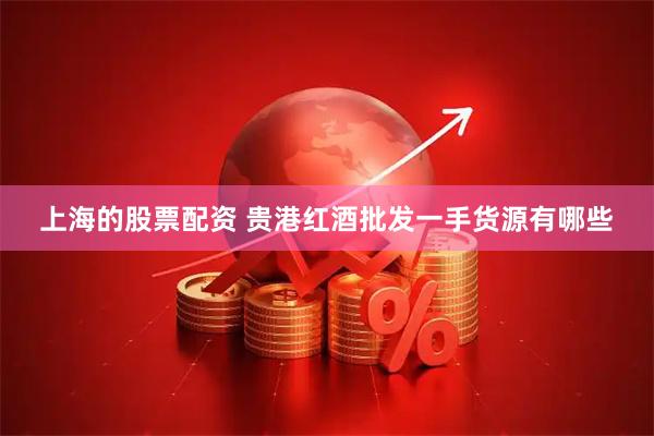 上海的股票配资 贵港红酒批发一手货源有哪些